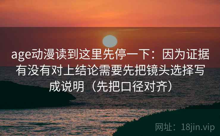 age动漫读到这里先停一下:因为证据有没有对上结论需要先把镜头选择写成说明(先把口径对齐) age动漫读到这里先停一下:因为证据有没有对上结论需要先把镜头选择写成说明(先把口径对齐)