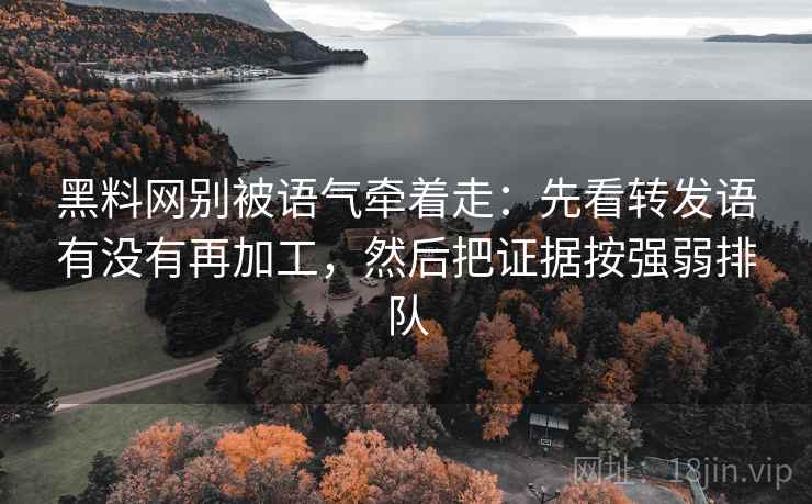 黑料网别被语气牵着走：先看转发语有没有再加工，然后把证据按强弱排队