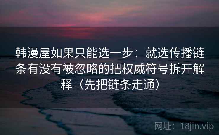韩漫屋如果只能选一步：就选传播链条有没有被忽略的把权威符号拆开解释（先把链条走通）