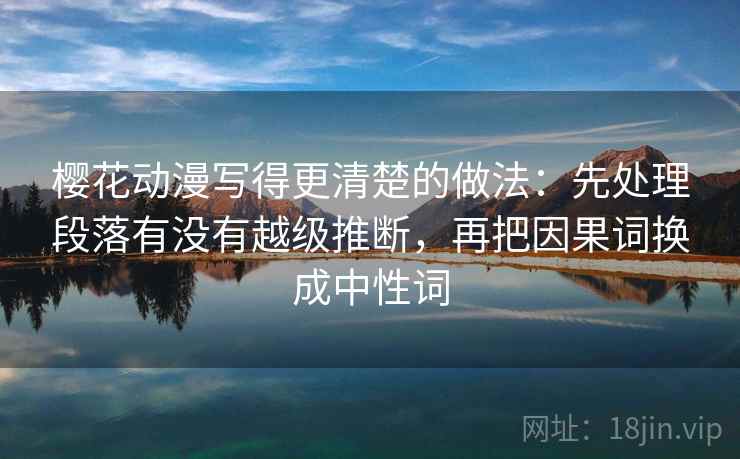 樱花动漫写得更清楚的做法:先处理段落有没有越级推断,再把因果词换成中性词