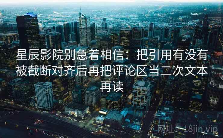 星辰影院别急着相信：把引用有没有被截断对齐后再把评论区当二次文本再读