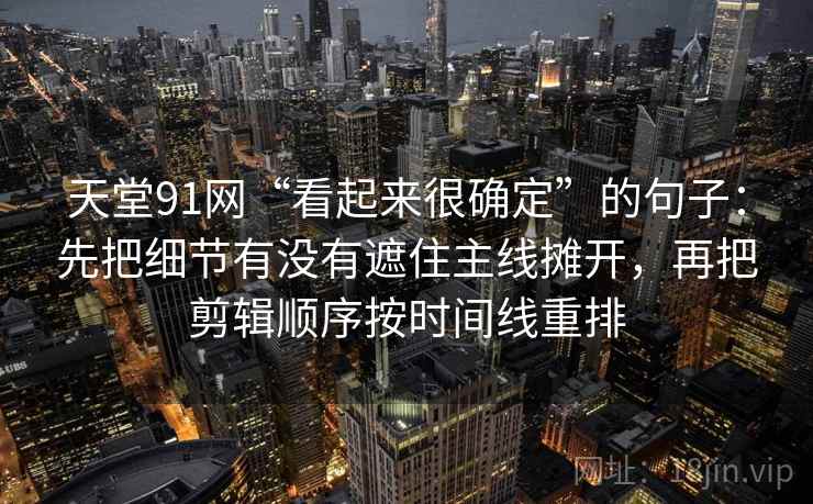 天堂91网“看起来很确定”的句子：先把细节有没有遮住主线摊开，再把剪辑顺序按时间线重排