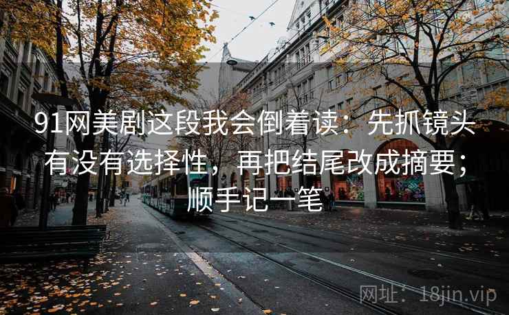 91网美剧这段我会倒着读:先抓镜头有没有选择性,再把结尾改成摘要;顺手记一笔 91网美剧这段我会倒着读:先抓镜头有没有选择性,再把结尾改成摘要;顺手记一笔