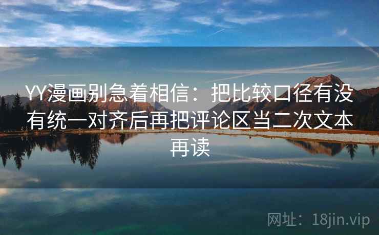 YY漫画别急着相信:把比较口径有没有统一对齐后再把评论区当二次文本再读 YY漫画别急着相信:把比较口径有没有统一对齐后再把评论区当二次文本再读