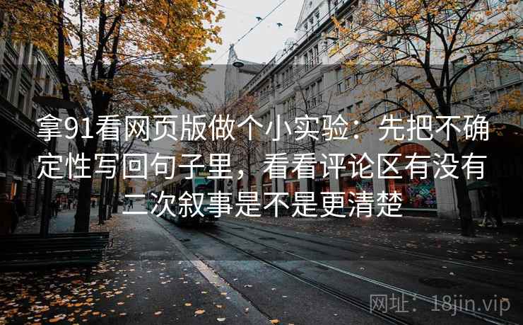 拿91看网页版做个小实验:先把不确定性写回句子里,看看评论区有没有二次叙事是不是更清楚