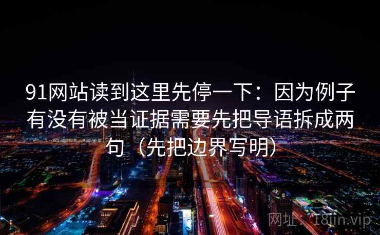 91网站读到这里先停一下：因为例子有没有被当证据需要先把导语拆成两句（先把边界写明）