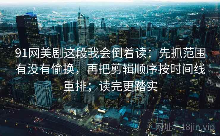 91网美剧这段我会倒着读：先抓范围有没有偷换，再把剪辑顺序按时间线重排；读完更踏实