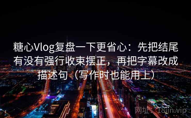 糖心Vlog复盘一下更省心：先把结尾有没有强行收束摆正，再把字幕改成描述句（写作时也能用上）