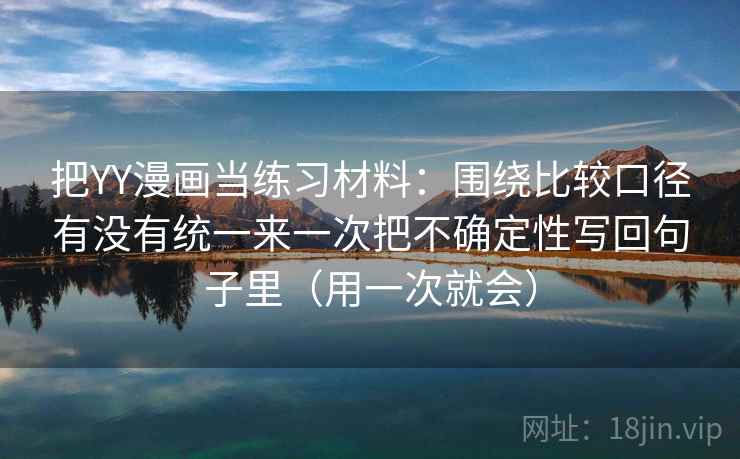把YY漫画当练习材料：围绕比较口径有没有统一来一次把不确定性写回句子里（用一次就会）