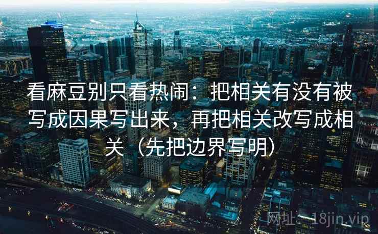 看麻豆别只看热闹：把相关有没有被写成因果写出来，再把相关改写成相关（先把边界写明）
