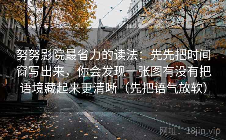 努努影院最省力的读法：先先把时间窗写出来，你会发现一张图有没有把语境藏起来更清晰（先把语气放软）