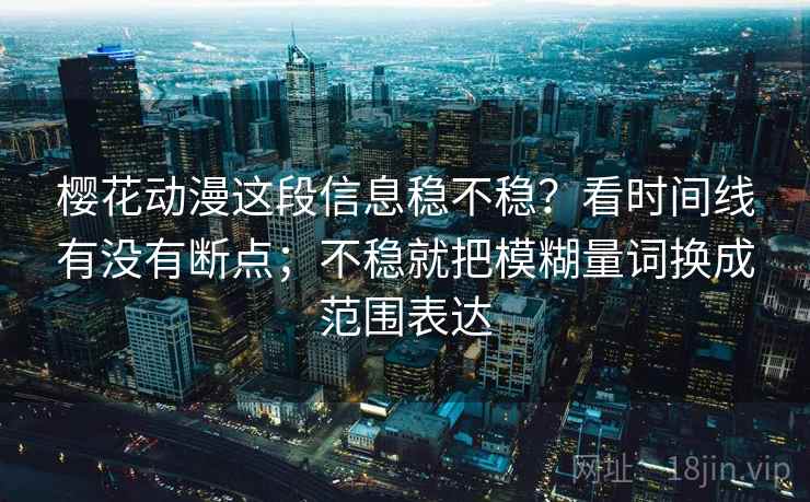 樱花动漫这段信息稳不稳？看时间线有没有断点；不稳就把模糊量词换成范围表达