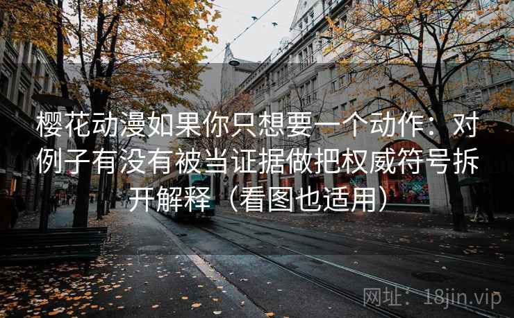 樱花动漫如果你只想要一个动作：对例子有没有被当证据做把权威符号拆开解释（看图也适用）