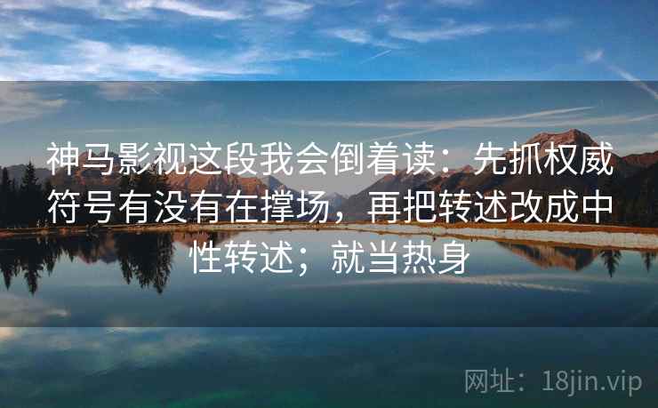 神马影视这段我会倒着读：先抓权威符号有没有在撑场，再把转述改成中性转述；就当热身