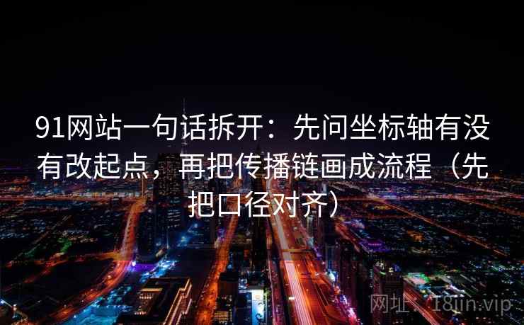 91网站一句话拆开：先问坐标轴有没有改起点，再把传播链画成流程（先把口径对齐）