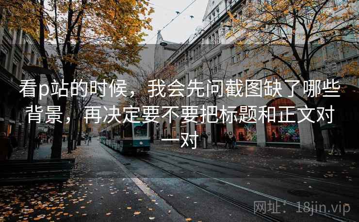 看p站的时候，我会先问截图缺了哪些背景，再决定要不要把标题和正文对一对